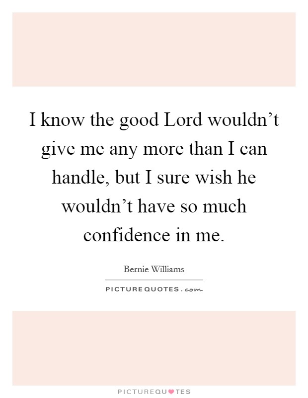 I know the good Lord wouldn't give me any more than I can handle, but I sure wish he wouldn't have so much confidence in me. Picture Quote #1
