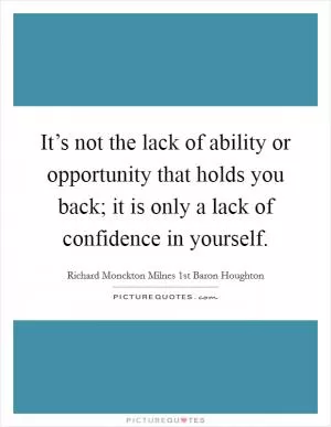 It’s not the lack of ability or opportunity that holds you back; it is only a lack of confidence in yourself Picture Quote #1