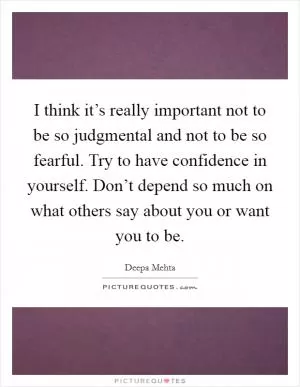 I think it’s really important not to be so judgmental and not to be so fearful. Try to have confidence in yourself. Don’t depend so much on what others say about you or want you to be Picture Quote #1