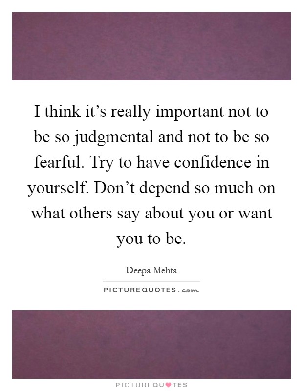 I think it's really important not to be so judgmental and not to be so fearful. Try to have confidence in yourself. Don't depend so much on what others say about you or want you to be. Picture Quote #1