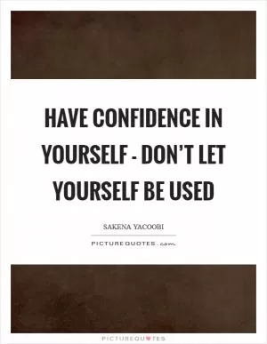 Have confidence in yourself - don’t let yourself be used Picture Quote #1
