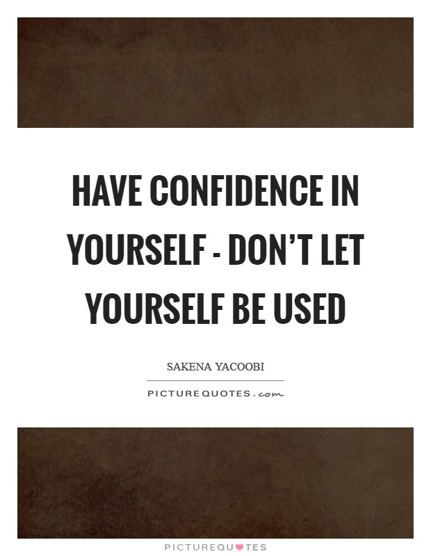 Have confidence in yourself - don't let yourself be used Picture Quote #1