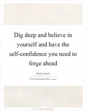 Dig deep and believe in yourself and have the self-confidence you need to forge ahead Picture Quote #1