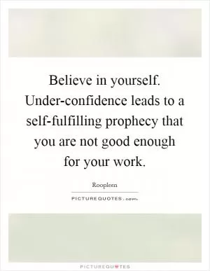 Believe in yourself. Under-confidence leads to a self-fulfilling prophecy that you are not good enough for your work Picture Quote #1