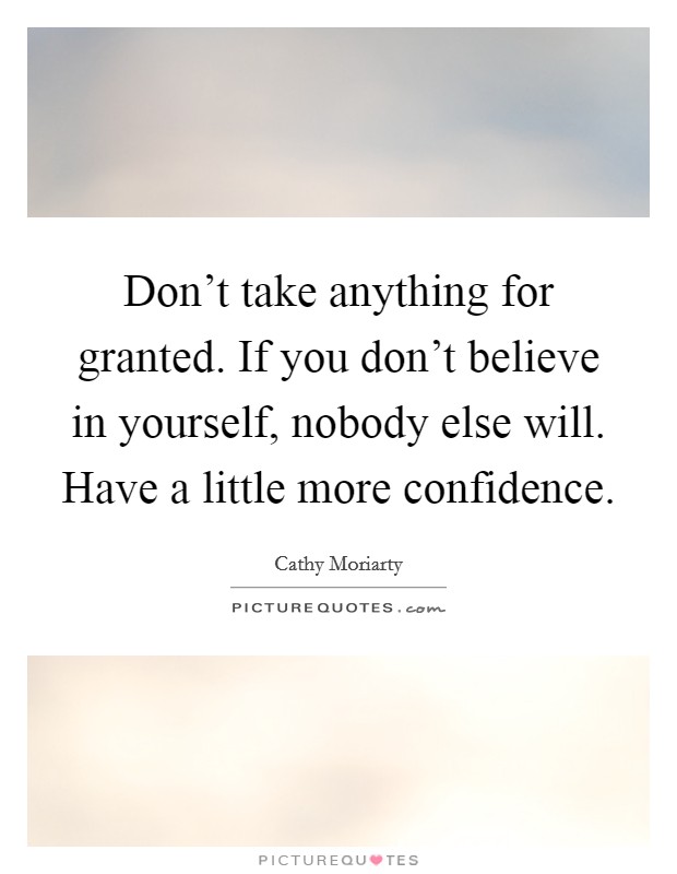 Don't take anything for granted. If you don't believe in yourself, nobody else will. Have a little more confidence. Picture Quote #1