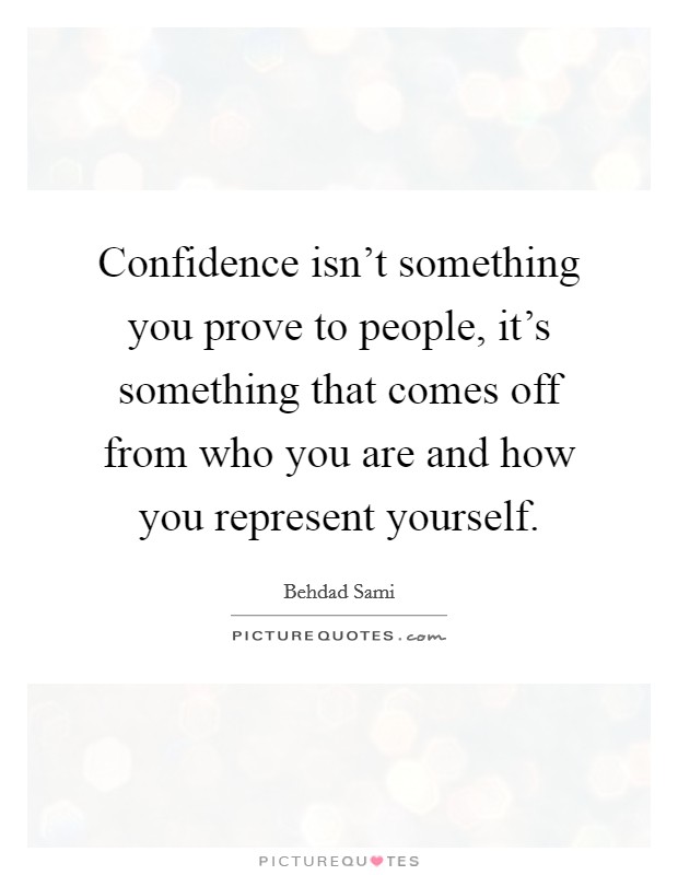 Confidence isn't something you prove to people, it's something that comes off from who you are and how you represent yourself. Picture Quote #1