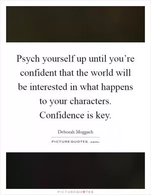 Psych yourself up until you’re confident that the world will be interested in what happens to your characters. Confidence is key Picture Quote #1
