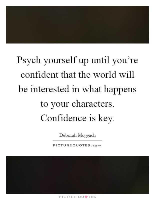 Psych yourself up until you're confident that the world will be interested in what happens to your characters. Confidence is key. Picture Quote #1