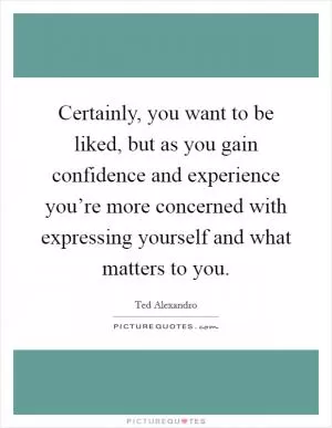 Certainly, you want to be liked, but as you gain confidence and experience you’re more concerned with expressing yourself and what matters to you Picture Quote #1