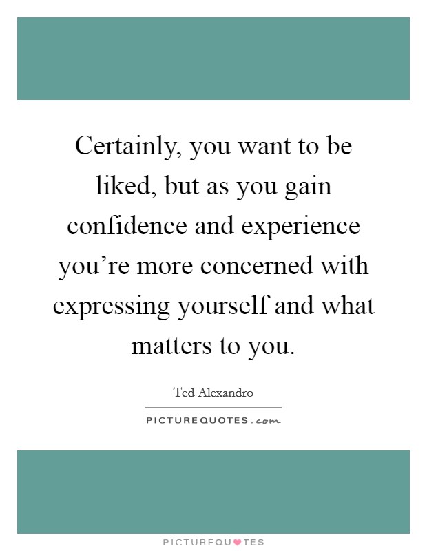 Certainly, you want to be liked, but as you gain confidence and experience you're more concerned with expressing yourself and what matters to you. Picture Quote #1