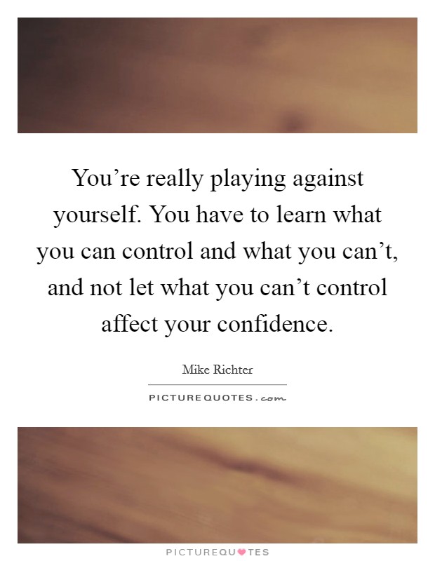 You're really playing against yourself. You have to learn what you can control and what you can't, and not let what you can't control affect your confidence. Picture Quote #1