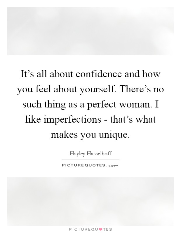 It's all about confidence and how you feel about yourself. There's no such thing as a perfect woman. I like imperfections - that's what makes you unique. Picture Quote #1