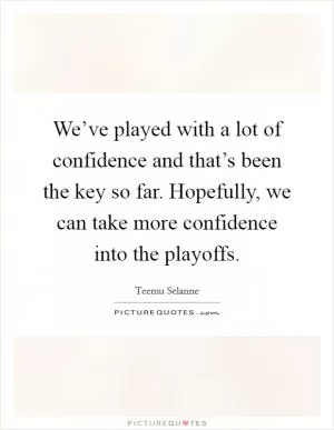 We’ve played with a lot of confidence and that’s been the key so far. Hopefully, we can take more confidence into the playoffs Picture Quote #1