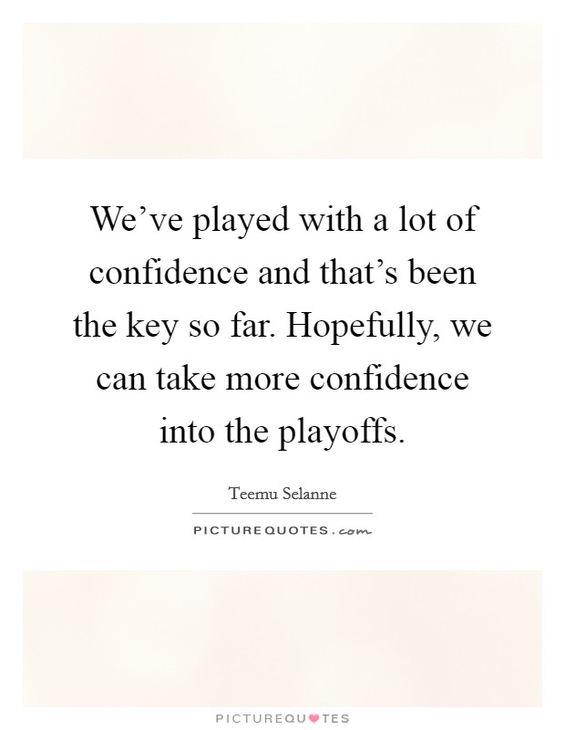 We've played with a lot of confidence and that's been the key so far. Hopefully, we can take more confidence into the playoffs. Picture Quote #1