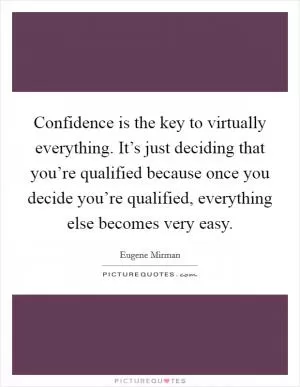 Confidence is the key to virtually everything. It’s just deciding that you’re qualified because once you decide you’re qualified, everything else becomes very easy Picture Quote #1