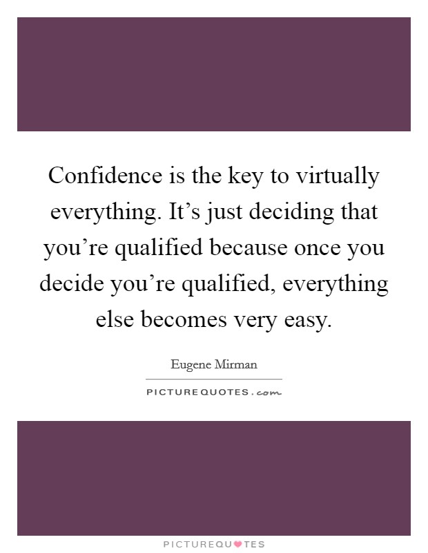 Confidence is the key to virtually everything. It's just deciding that you're qualified because once you decide you're qualified, everything else becomes very easy. Picture Quote #1