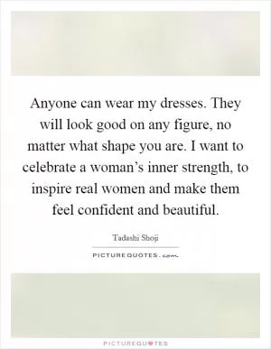Anyone can wear my dresses. They will look good on any figure, no matter what shape you are. I want to celebrate a woman’s inner strength, to inspire real women and make them feel confident and beautiful Picture Quote #1