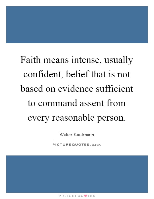 Faith means intense, usually confident, belief that is not based on evidence sufficient to command assent from every reasonable person. Picture Quote #1