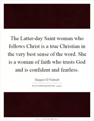 The Latter-day Saint woman who follows Christ is a true Christian in the very best sense of the word. She is a woman of faith who trusts God and is confident and fearless Picture Quote #1