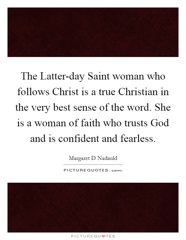 The Latter-day Saint woman who follows Christ is a true Christian in the very best sense of the word. She is a woman of faith who trusts God and is confident and fearless. Picture Quote #1