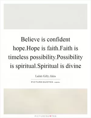 Believe is confident hope.Hope is faith.Faith is timeless possibility.Possibility is spiritual.Spiritual is divine Picture Quote #1