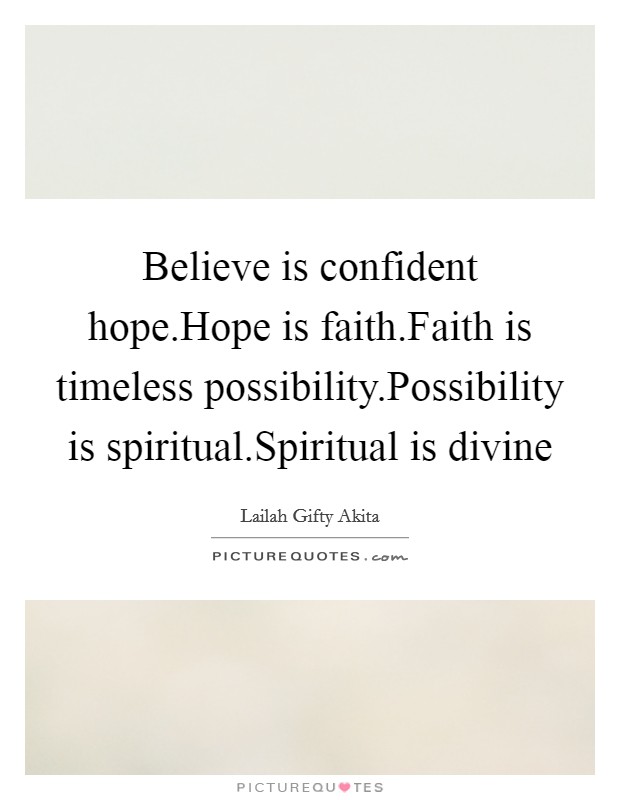 Believe is confident hope.Hope is faith.Faith is timeless possibility.Possibility is spiritual.Spiritual is divine Picture Quote #1