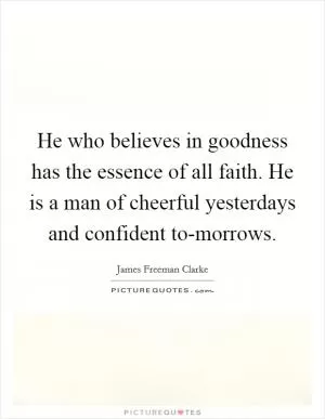 He who believes in goodness has the essence of all faith. He is a man of cheerful yesterdays and confident to-morrows Picture Quote #1