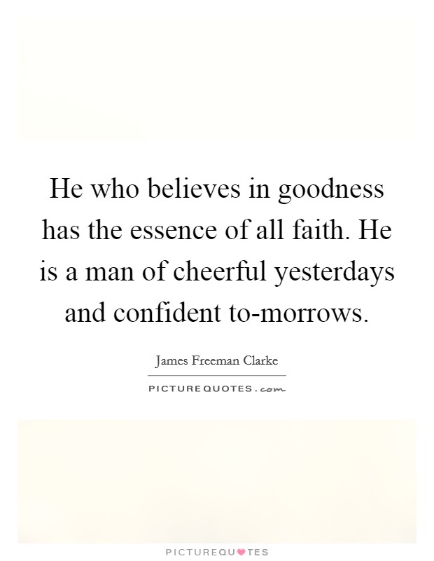 He who believes in goodness has the essence of all faith. He is a man of cheerful yesterdays and confident to-morrows. Picture Quote #1