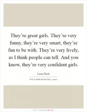 They’re great girls. They’re very funny, they’re very smart, they’re fun to be with. They’re very lively, as I think people can tell. And you know, they’re very confident girls Picture Quote #1