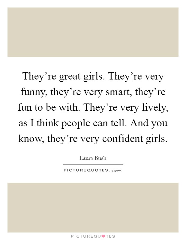 They're great girls. They're very funny, they're very smart, they're fun to be with. They're very lively, as I think people can tell. And you know, they're very confident girls. Picture Quote #1