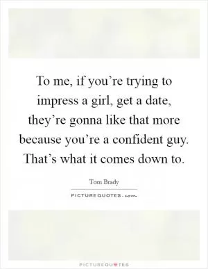 To me, if you’re trying to impress a girl, get a date, they’re gonna like that more because you’re a confident guy. That’s what it comes down to Picture Quote #1