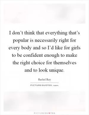 I don’t think that everything that’s popular is necessarily right for every body and so I’d like for girls to be confident enough to make the right choice for themselves and to look unique Picture Quote #1