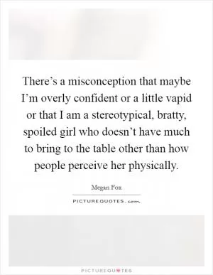 There’s a misconception that maybe I’m overly confident or a little vapid or that I am a stereotypical, bratty, spoiled girl who doesn’t have much to bring to the table other than how people perceive her physically Picture Quote #1