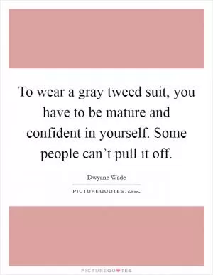 To wear a gray tweed suit, you have to be mature and confident in yourself. Some people can’t pull it off Picture Quote #1