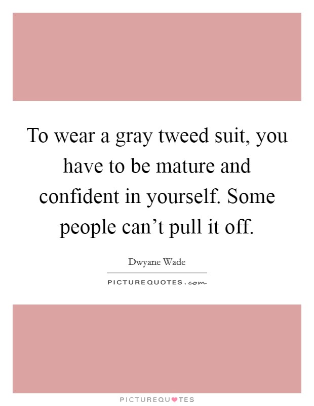 To wear a gray tweed suit, you have to be mature and confident in yourself. Some people can't pull it off. Picture Quote #1