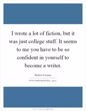 I wrote a lot of fiction, but it was just college stuff. It seems to me you have to be so confident in yourself to become a writer Picture Quote #1