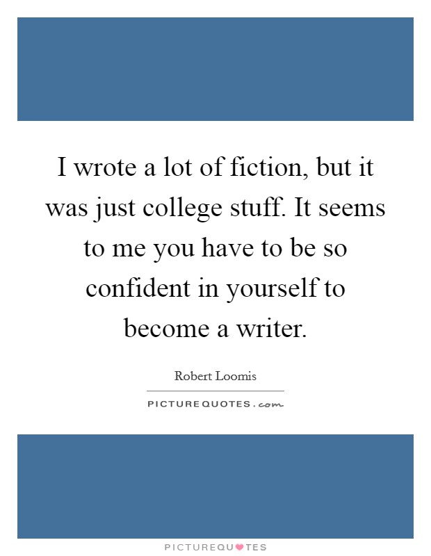 I wrote a lot of fiction, but it was just college stuff. It seems to me you have to be so confident in yourself to become a writer. Picture Quote #1