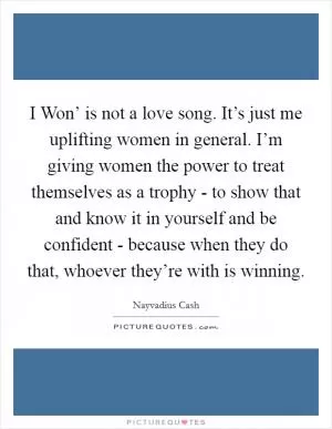 I Won’ is not a love song. It’s just me uplifting women in general. I’m giving women the power to treat themselves as a trophy - to show that and know it in yourself and be confident - because when they do that, whoever they’re with is winning Picture Quote #1