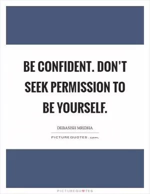 Be confident. Don’t seek permission to be yourself Picture Quote #1