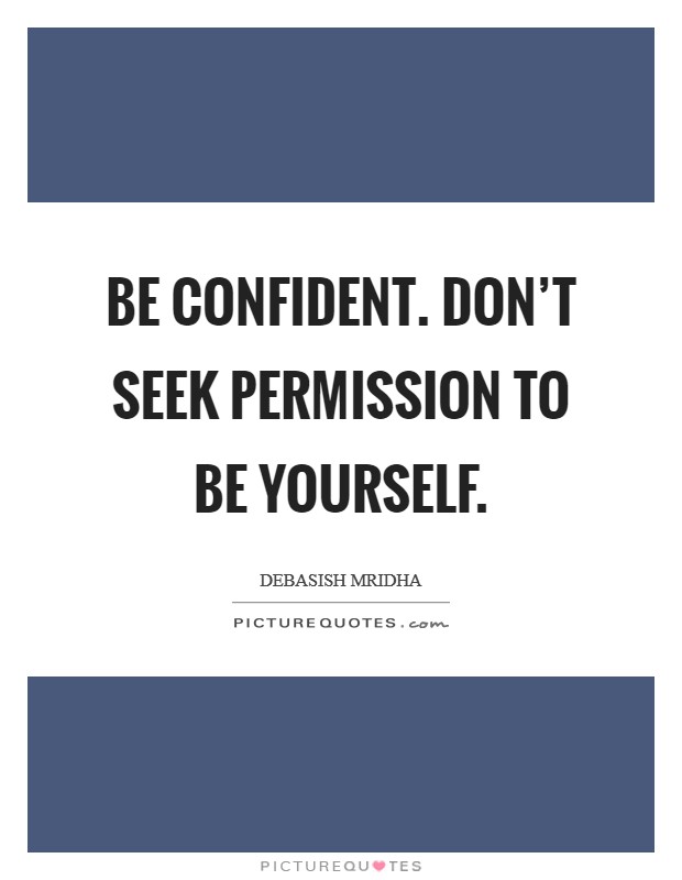 Be confident. Don't seek permission to be yourself. Picture Quote #1