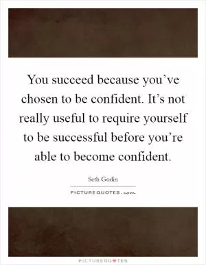 You succeed because you’ve chosen to be confident. It’s not really useful to require yourself to be successful before you’re able to become confident Picture Quote #1