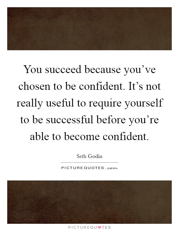 You succeed because you've chosen to be confident. It's not really useful to require yourself to be successful before you're able to become confident. Picture Quote #1