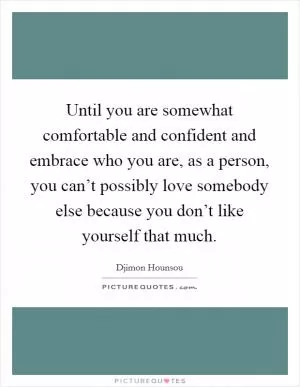 Until you are somewhat comfortable and confident and embrace who you are, as a person, you can’t possibly love somebody else because you don’t like yourself that much Picture Quote #1
