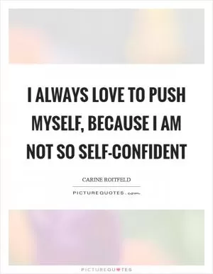 I always love to push myself, because I am not so self-confident Picture Quote #1