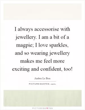 I always accessorise with jewellery. I am a bit of a magpie; I love sparkles, and so wearing jewellery makes me feel more exciting and confident, too! Picture Quote #1