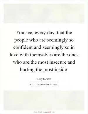 You see, every day, that the people who are seemingly so confident and seemingly so in love with themselves are the ones who are the most insecure and hurting the most inside Picture Quote #1