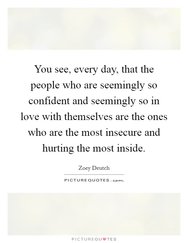 You see, every day, that the people who are seemingly so confident and seemingly so in love with themselves are the ones who are the most insecure and hurting the most inside. Picture Quote #1