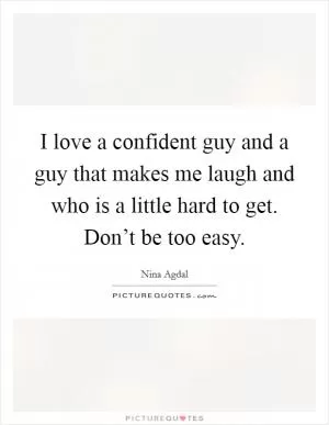 I love a confident guy and a guy that makes me laugh and who is a little hard to get. Don’t be too easy Picture Quote #1