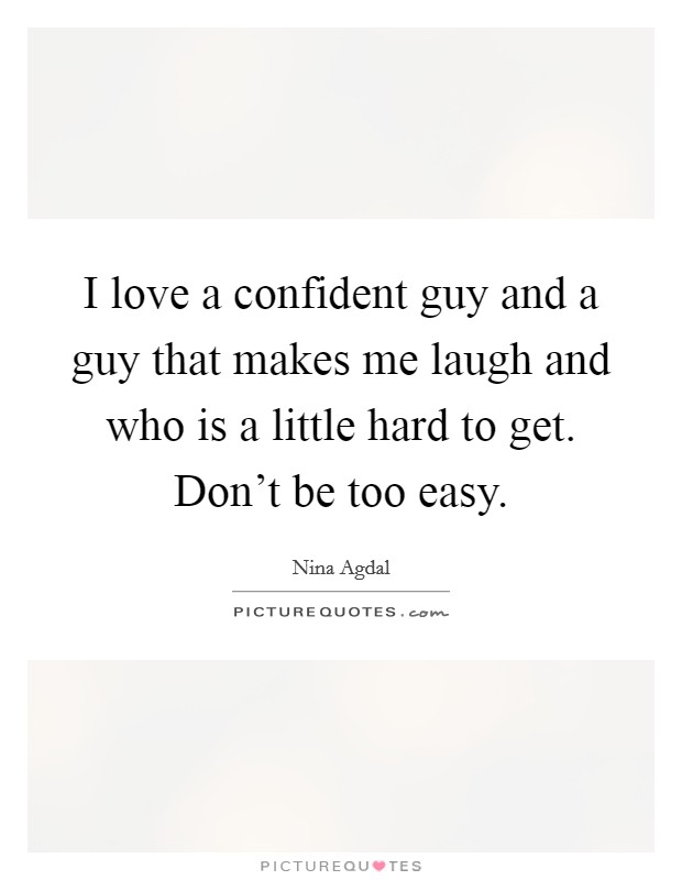 I love a confident guy and a guy that makes me laugh and who is a little hard to get. Don't be too easy. Picture Quote #1