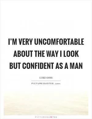I’m very uncomfortable about the way I look but confident as a man Picture Quote #1